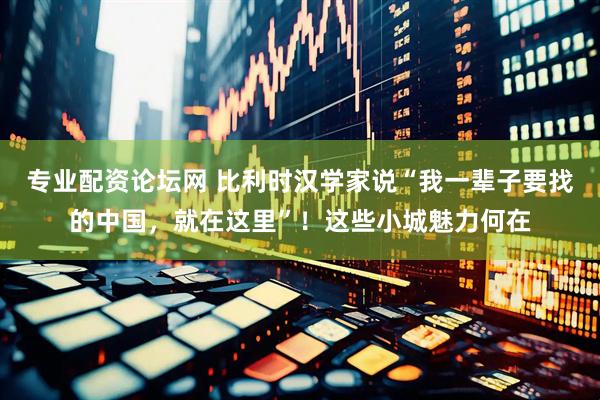 专业配资论坛网 比利时汉学家说“我一辈子要找的中国，就在这里”！这些小城魅力何在