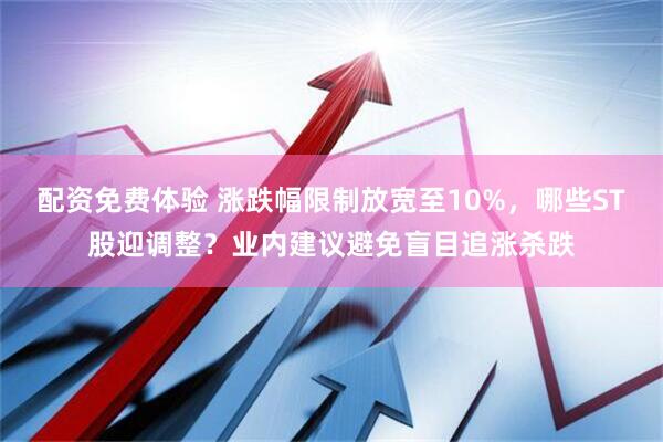 配资免费体验 涨跌幅限制放宽至10%，哪些ST股迎调整？业内建议避免盲目追涨杀跌