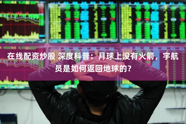 在线配资炒股 深度科普：月球上没有火箭，宇航员是如何返回地球的？