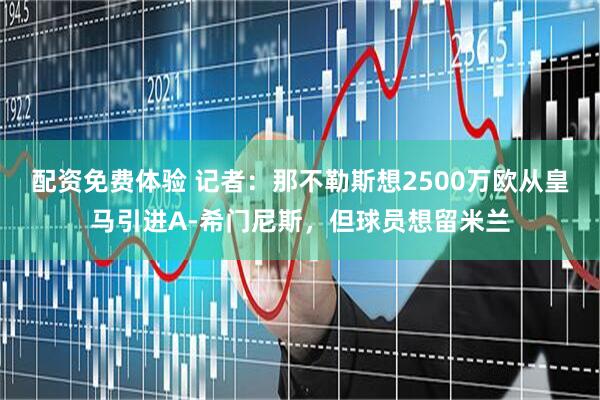 配资免费体验 记者：那不勒斯想2500万欧从皇马引进A-希门尼斯，但球员想留米兰