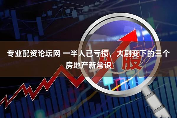 专业配资论坛网 一半人已亏损，大剧变下的三个房地产新常识
