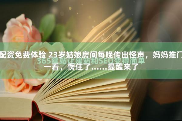 配资免费体验 23岁姑娘房间每晚传出怪声，妈妈推门一看，愣住了......提醒来了