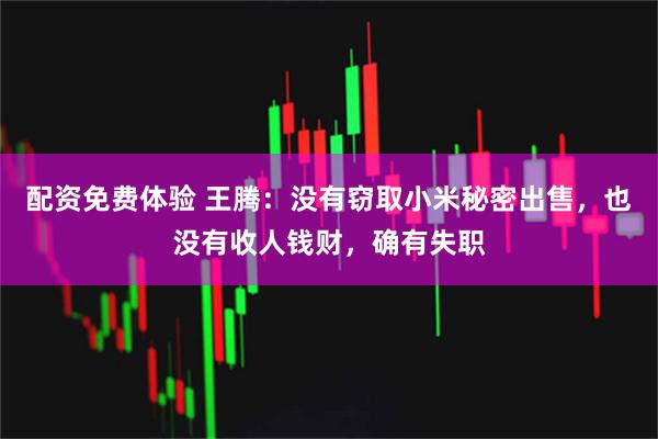 配资免费体验 王腾：没有窃取小米秘密出售，也没有收人钱财，确有失职