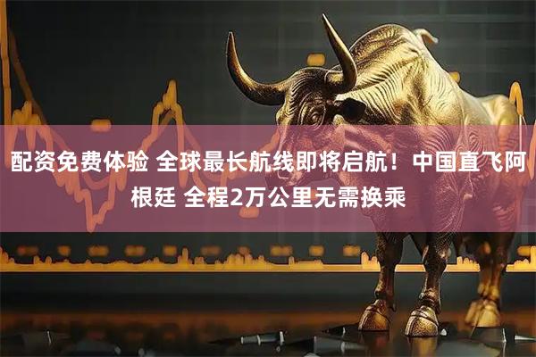配资免费体验 全球最长航线即将启航！中国直飞阿根廷 全程2万公里无需换乘