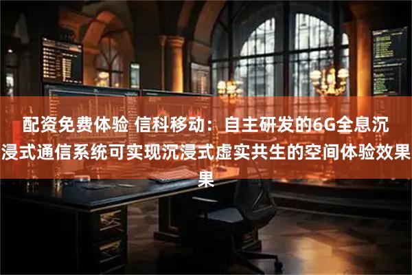 配资免费体验 信科移动：自主研发的6G全息沉浸式通信系统可实现沉浸式虚实共生的空间体验效果