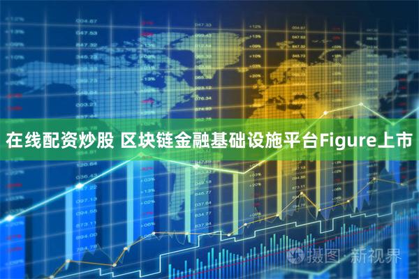 在线配资炒股 区块链金融基础设施平台Figure上市