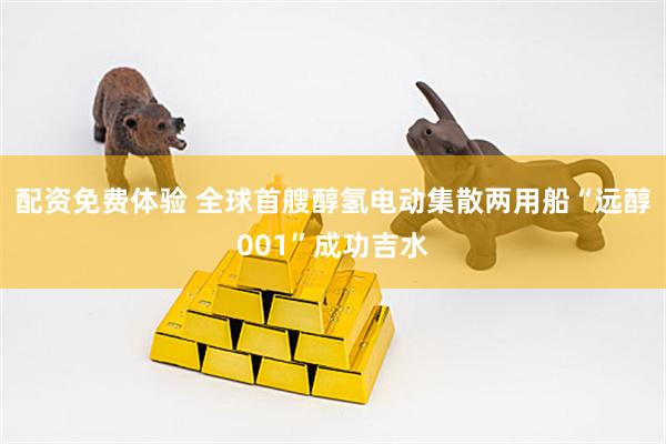 配资免费体验 全球首艘醇氢电动集散两用船“远醇001”成功吉水
