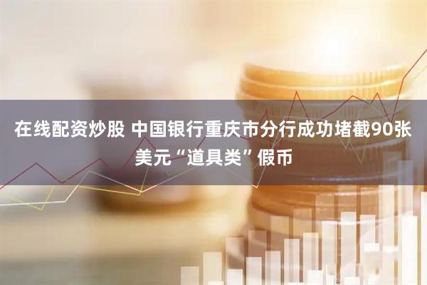在线配资炒股 中国银行重庆市分行成功堵截90张美元“道具类”假币