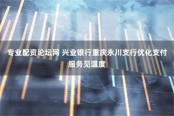 专业配资论坛网 兴业银行重庆永川支行优化支付服务见温度