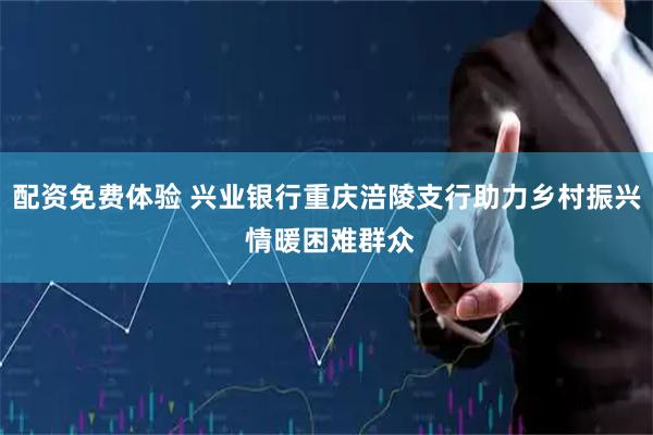 配资免费体验 兴业银行重庆涪陵支行助力乡村振兴 情暖困难群众