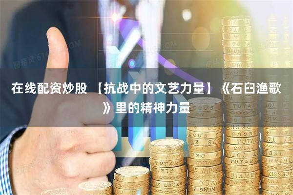 在线配资炒股 【抗战中的文艺力量】《石臼渔歌》里的精神力量