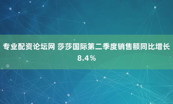 专业配资论坛网 莎莎国际第二季度销售额同比增长8.4％