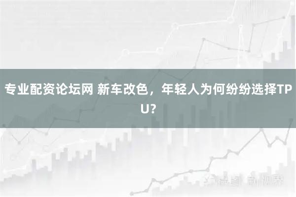 专业配资论坛网 新车改色，年轻人为何纷纷选择TPU？