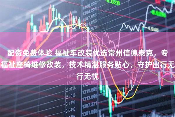 配资免费体验 福祉车改装优选常州信德泰克，专业福祉座椅维修改装，技术精湛服务贴心，守护出行无忧