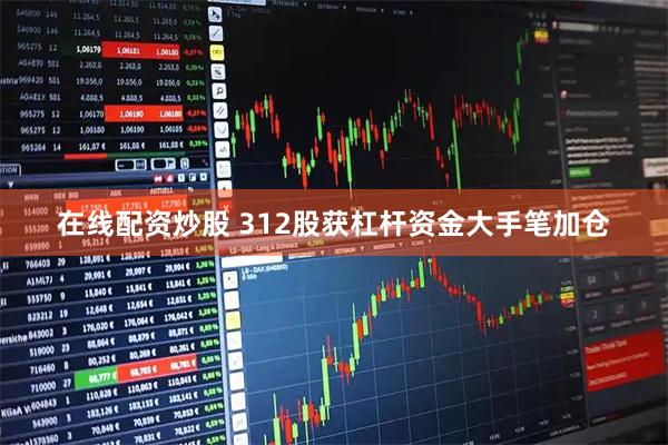 在线配资炒股 312股获杠杆资金大手笔加仓