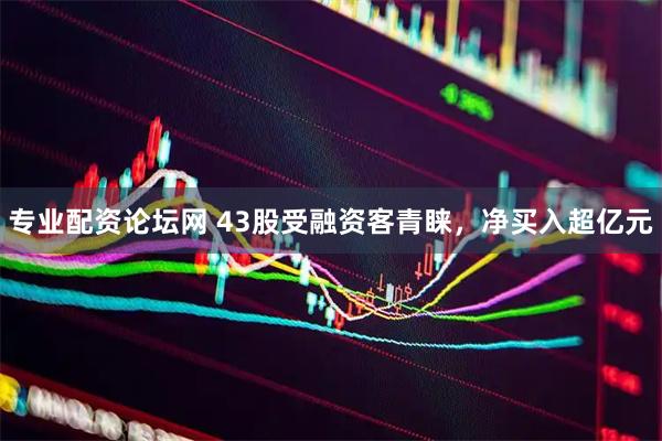 专业配资论坛网 43股受融资客青睐，净买入超亿元
