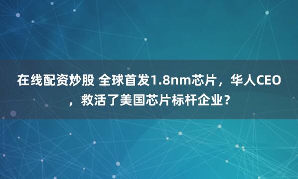 在线配资炒股 全球首发1.8nm芯片，华人CEO，救活了美国芯片标杆企业？