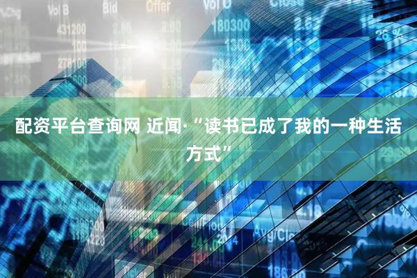配资平台查询网 近闻·“读书已成了我的一种生活方式”