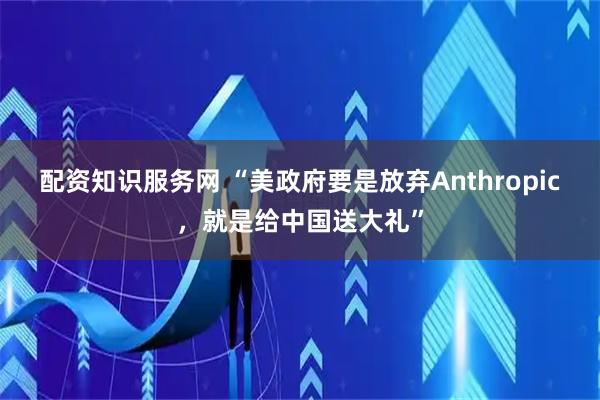 配资知识服务网 “美政府要是放弃Anthropic，就是给中国送大礼”