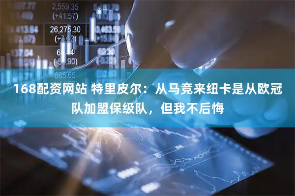 168配资网站 特里皮尔：从马竞来纽卡是从欧冠队加盟保级队，但我不后悔
