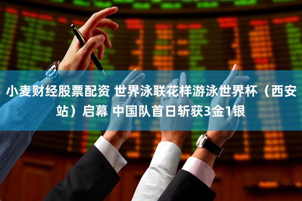 小麦财经股票配资 世界泳联花样游泳世界杯（西安站）启幕 中国队首日斩获3金1银