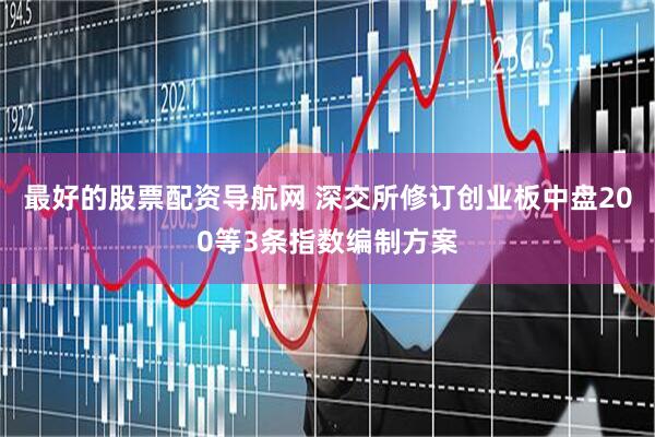 最好的股票配资导航网 深交所修订创业板中盘200等3条指数编制方案