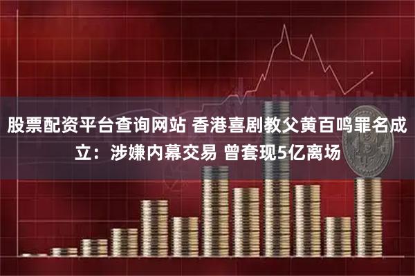 股票配资平台查询网站 香港喜剧教父黄百鸣罪名成立：涉嫌内幕交易 曾套现5亿离场