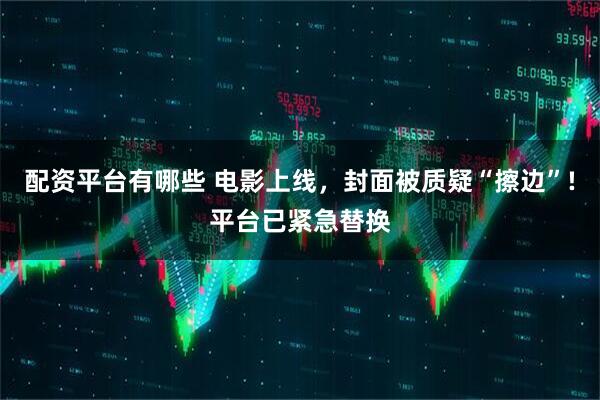 配资平台有哪些 电影上线，封面被质疑“擦边”!平台已紧急替换