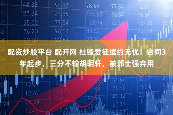 配资炒股平台 配开网 杜锋爱徒续约无忧！合同3年起步，三分不输胡明轩，被郭士强弃用