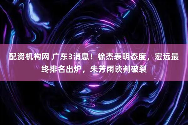 配资机构网 广东3消息！徐杰表明态度，宏远最终排名出炉，朱芳雨谈判破裂