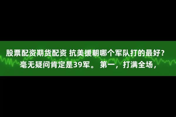 股票配资期货配资 抗美援朝哪个军队打的最好？ 毫无疑问肯定是39军。 第一，打满全场，